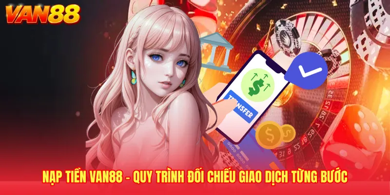 Nạp Tiền VAN88 - Quy Trình Đối Chiếu Giao Dịch Từng Bước