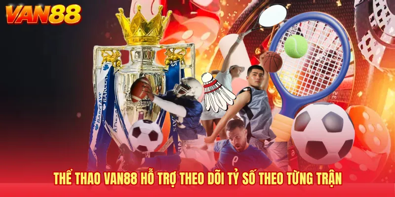 Thể thao VAN88 hỗ trợ theo dõi tỷ số theo từng trận 