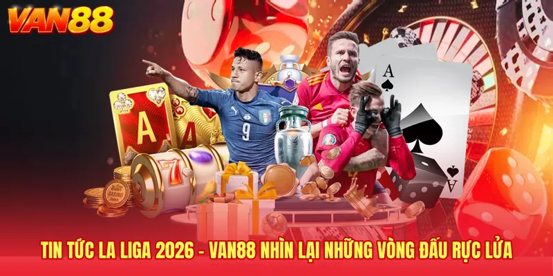 Tin Tức La Liga 2026 - VAN88 Nhìn Lại Những Vòng Đấu Rực Lửa